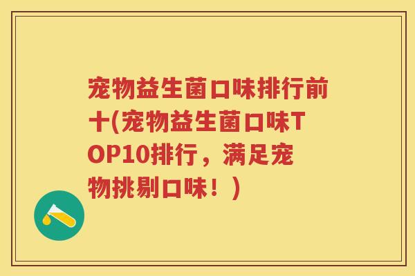 宠物益生菌口味排行前十(宠物益生菌口味TOP10排行,满足宠物挑剔口味!) 宠物益生菌口味排行前十(宠物益生菌口味TOP10排行,满足宠物挑剔口味!)