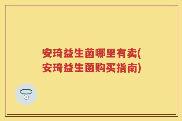 安琦益生菌哪里有卖(安琦益生菌购买指南) 安琦益生菌哪里有卖(安琦益生菌购买指南)