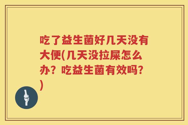 吃了益生菌好几天没有大便(几天没拉屎怎么办？吃益生菌有效吗？)