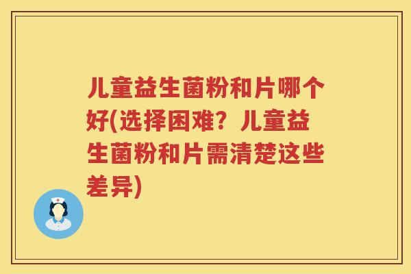 儿童益生菌粉和片哪个好(选择困难?儿童益生菌粉和片需清楚这些差异) 儿童益生菌粉和片哪个好(选择困难?儿童益生菌粉和片需清楚这些差异)