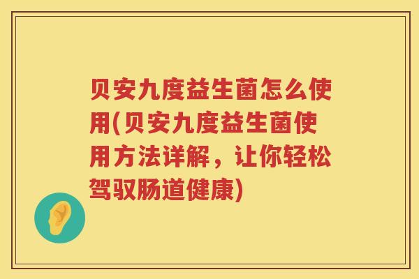 贝安九度益生菌怎么使用(贝安九度益生菌使用方法详解，让你轻松驾驭肠道健康)