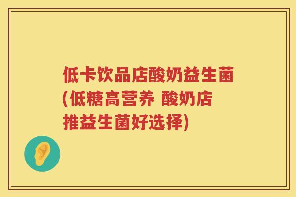 低卡饮品店酸奶益生菌(低糖高营养 酸奶店推益生菌好选择) 低卡饮品店酸奶益生菌(低糖高营养 酸奶店推益生菌好选择)