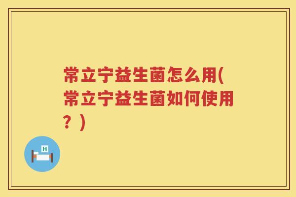 常立宁益生菌怎么用(常立宁益生菌如何使用?) 常立宁益生菌怎么用(常立宁益生菌如何使用?)