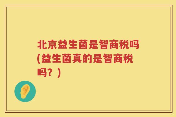 北京益生菌是智商税吗(益生菌真的是智商税吗?) 北京益生菌是智商税吗(益生菌真的是智商税吗?)