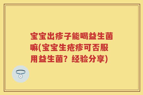 宝宝出疹子能喝益生菌嘛(宝宝生疮疹可否服用益生菌?经验分享) 宝宝出疹子能喝益生菌嘛(宝宝生疮疹可否服用益生菌?经验分享)