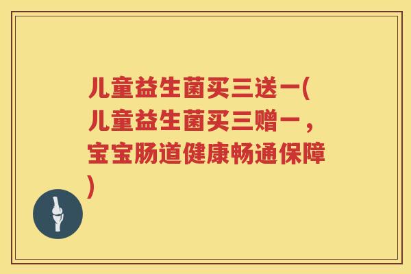 儿童益生菌买三送一(儿童益生菌买三赠一,宝宝肠道健康畅通保障) 儿童益生菌买三送一(儿童益生菌买三赠一,宝宝肠道健康畅通保障)