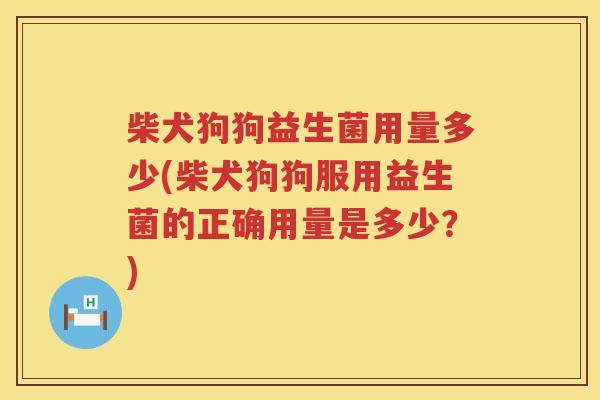 柴犬狗狗益生菌用量多少(柴犬狗狗服用益生菌的正确用量是多少?) 柴犬狗狗益生菌用量多少(柴犬狗狗服用益生菌的正确用量是多少?)