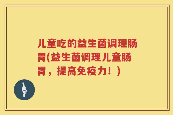 儿童吃的益生菌调理肠胃(益生菌调理儿童肠胃,提高力!) 儿童吃的益生菌调理肠胃(益生菌调理儿童肠胃,提高力!)