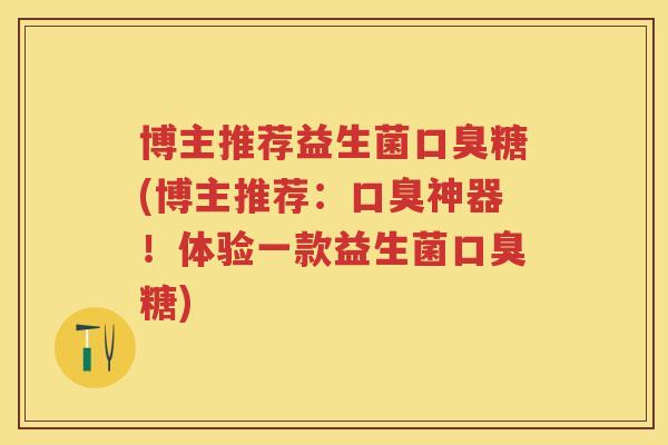 博主推荐益生菌糖(博主推荐：神器！体验一款益生菌糖)