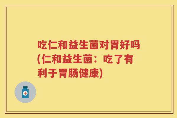 吃仁和益生菌对胃好吗(仁和益生菌:吃了有利于健康) 吃仁和益生菌对胃好吗(仁和益生菌:吃了有利于健康)