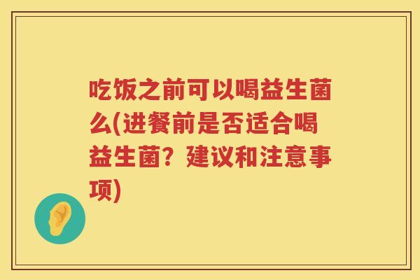 吃饭之前可以喝益生菌么(进餐前是否适合喝益生菌?建议和注意事项) 吃饭之前可以喝益生菌么(进餐前是否适合喝益生菌?建议和注意事项)
