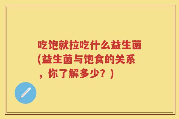 吃饱就拉吃什么益生菌(益生菌与饱食的关系,你了解多少?) 吃饱就拉吃什么益生菌(益生菌与饱食的关系,你了解多少?)