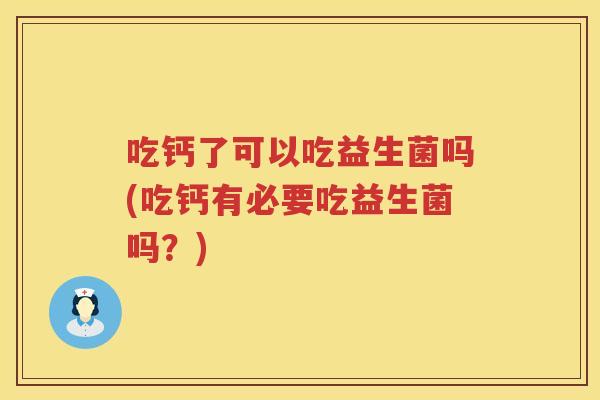吃钙了可以吃益生菌吗(吃钙有必要吃益生菌吗?) 吃钙了可以吃益生菌吗(吃钙有必要吃益生菌吗?)