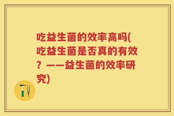 吃益生菌的效率高吗(吃益生菌是否真的有效?——益生菌的效率研究) 吃益生菌的效率高吗(吃益生菌是否真的有效?——益生菌的效率研究)