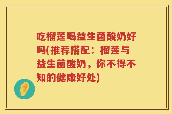 吃榴莲喝益生菌酸奶好吗(推荐搭配:榴莲与益生菌酸奶,你不得不知的健康好处) 吃榴莲喝益生菌酸奶好吗(推荐搭配:榴莲与益生菌酸奶,你不得不知的健康好处)