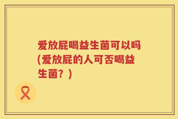 爱放屁喝益生菌可以吗(爱放屁的人可否喝益生菌?) 爱放屁喝益生菌可以吗(爱放屁的人可否喝益生菌?)
