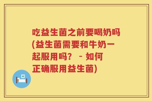 吃益生菌之前要喝奶吗(益生菌需要和牛奶一起服用吗? - 如何正确服用益生菌) 吃益生菌之前要喝奶吗(益生菌需要和牛奶一起服用吗? - 如何正确服用益生菌)