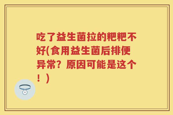 吃了益生菌拉的粑粑不好(食用益生菌后排便异常?原因可能是这个!) 吃了益生菌拉的粑粑不好(食用益生菌后排便异常?原因可能是这个!)
