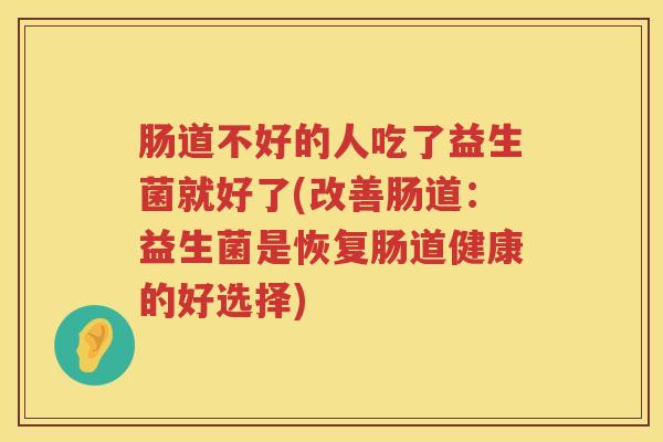 肠道不好的人吃了益生菌就好了(改善肠道:益生菌是恢复肠道健康的好选择) 肠道不好的人吃了益生菌就好了(改善肠道:益生菌是恢复肠道健康的好选择)