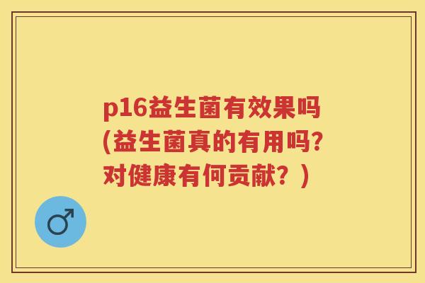 p16益生菌有效果吗(益生菌真的有用吗?对健康有何贡献?) p16益生菌有效果吗(益生菌真的有用吗?对健康有何贡献?)