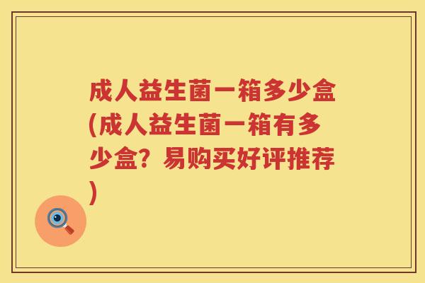 成人益生菌一箱多少盒(成人益生菌一箱有多少盒?易购买好评推荐) 成人益生菌一箱多少盒(成人益生菌一箱有多少盒?易购买好评推荐)