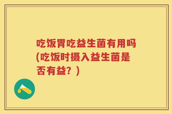 吃饭胃吃益生菌有用吗(吃饭时摄入益生菌是否有益?) 吃饭胃吃益生菌有用吗(吃饭时摄入益生菌是否有益?)