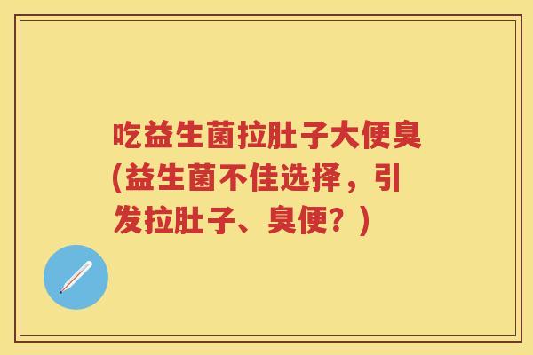 吃益生菌拉肚子大便臭(益生菌不佳选择,引发拉肚子、臭便?) 吃益生菌拉肚子大便臭(益生菌不佳选择,引发拉肚子、臭便?)
