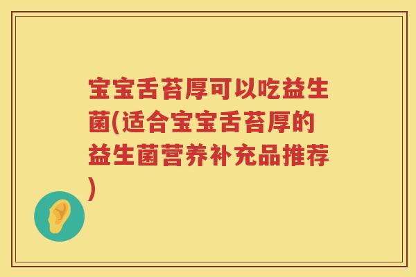 宝宝舌苔厚可以吃益生菌(适合宝宝舌苔厚的益生菌营养补充品推荐) 宝宝舌苔厚可以吃益生菌(适合宝宝舌苔厚的益生菌营养补充品推荐)