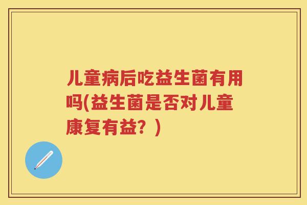 儿童后吃益生菌有用吗(益生菌是否对儿童康复有益?) 儿童后吃益生菌有用吗(益生菌是否对儿童康复有益?)