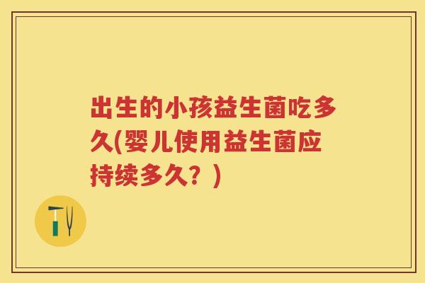 出生的小孩益生菌吃多久(婴儿使用益生菌应持续多久?) 出生的小孩益生菌吃多久(婴儿使用益生菌应持续多久?)
