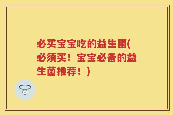 必买宝宝吃的益生菌(必须买!宝宝必备的益生菌推荐!) 必买宝宝吃的益生菌(必须买!宝宝必备的益生菌推荐!)