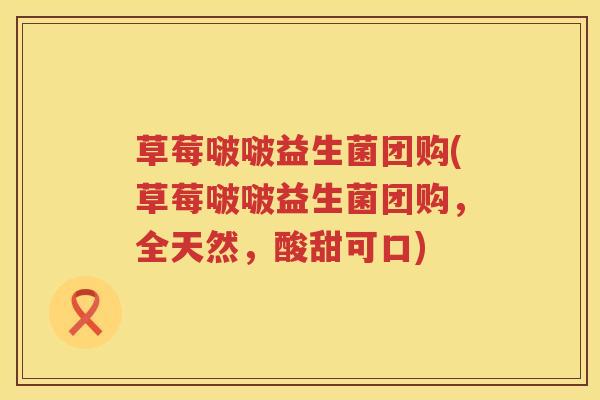 草莓啵啵益生菌团购(草莓啵啵益生菌团购，全天然，酸甜可口)