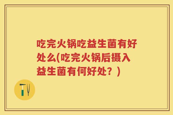 吃完火锅吃益生菌有好处么(吃完火锅后摄入益生菌有何好处?) 吃完火锅吃益生菌有好处么(吃完火锅后摄入益生菌有何好处?)