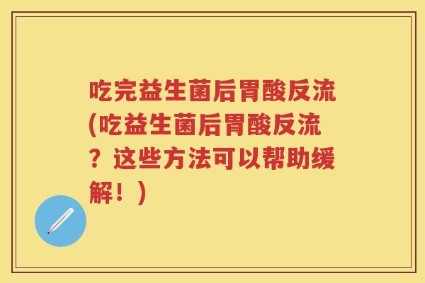 吃完益生菌后胃酸反流(吃益生菌后胃酸反流?这些方法可以帮助缓解!) 吃完益生菌后胃酸反流(吃益生菌后胃酸反流?这些方法可以帮助缓解!)