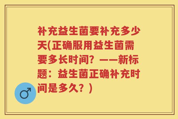 补充益生菌要补充多少天(正确服用益生菌需要多长时间？——新标题：益生菌正确补充时间是多久？)