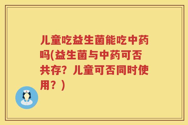 儿童吃益生菌能吃吗(益生菌与可否共存?儿童可否同时使用?) 儿童吃益生菌能吃吗(益生菌与可否共存?儿童可否同时使用?)
