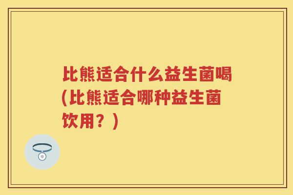 比熊适合什么益生菌喝(比熊适合哪种益生菌饮用？)