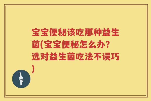 宝宝该吃那种益生菌(宝宝怎么办?选对益生菌吃法不误巧) 宝宝该吃那种益生菌(宝宝怎么办?选对益生菌吃法不误巧)