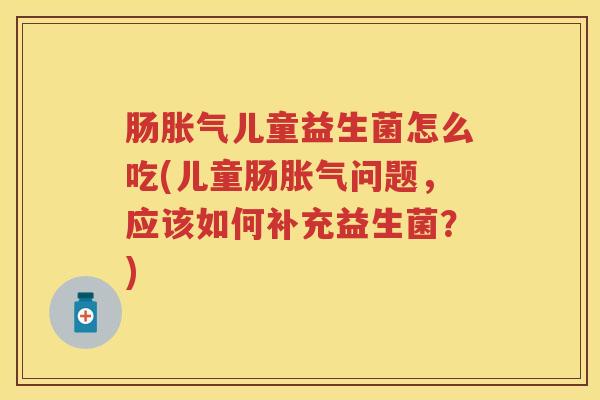 肠儿童益生菌怎么吃(儿童肠问题,应该如何补充益生菌?) 肠儿童益生菌怎么吃(儿童肠问题,应该如何补充益生菌?)