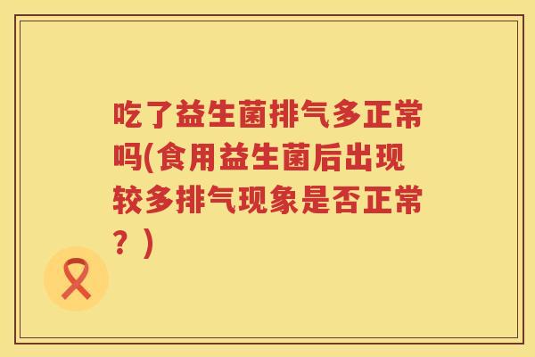 吃了益生菌排气多正常吗(食用益生菌后出现较多排气现象是否正常?) 吃了益生菌排气多正常吗(食用益生菌后出现较多排气现象是否正常?)