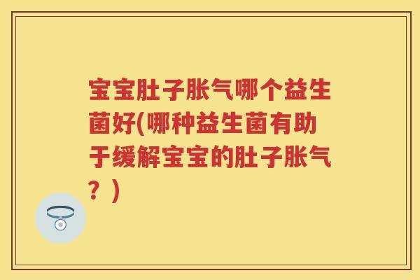 宝宝肚子哪个益生菌好(哪种益生菌有助于缓解宝宝的肚子?) 宝宝肚子哪个益生菌好(哪种益生菌有助于缓解宝宝的肚子?)