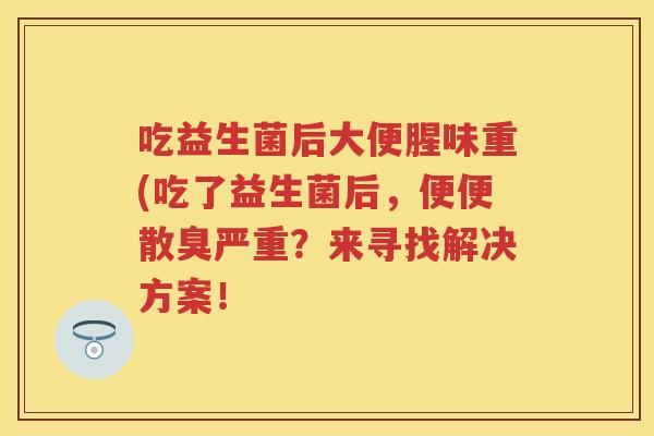吃益生菌后大便腥味重(吃了益生菌后，便便散臭严重？来寻找解决方案！
