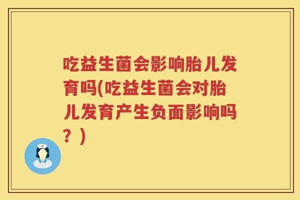 吃益生菌会影响胎儿发育吗(吃益生菌会对胎儿发育产生负面影响吗?) 吃益生菌会影响胎儿发育吗(吃益生菌会对胎儿发育产生负面影响吗?)