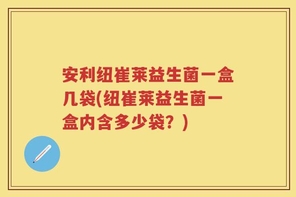安利纽崔莱益生菌一盒几袋(纽崔莱益生菌一盒内含多少袋?) 安利纽崔莱益生菌一盒几袋(纽崔莱益生菌一盒内含多少袋?)