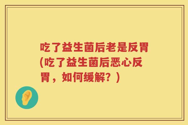 吃了益生菌后老是反胃(吃了益生菌后恶心反胃，如何缓解？)