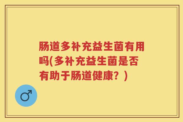 肠道多补充益生菌有用吗(多补充益生菌是否有助于肠道健康？)