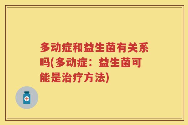 多动症和益生菌有关系吗(多动症:益生菌可能是方法) 多动症和益生菌有关系吗(多动症:益生菌可能是方法)