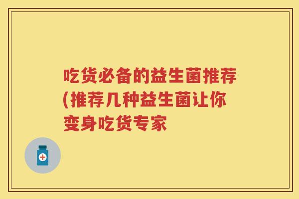 吃货必备的益生菌推荐(推荐几种益生菌让你变身吃货专家 吃货必备的益生菌推荐(推荐几种益生菌让你变身吃货专家