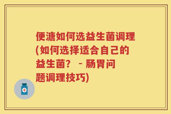便溏如何选益生菌调理(如何选择适合自己的益生菌? - 肠胃问题调理技巧) 便溏如何选益生菌调理(如何选择适合自己的益生菌? - 肠胃问题调理技巧)