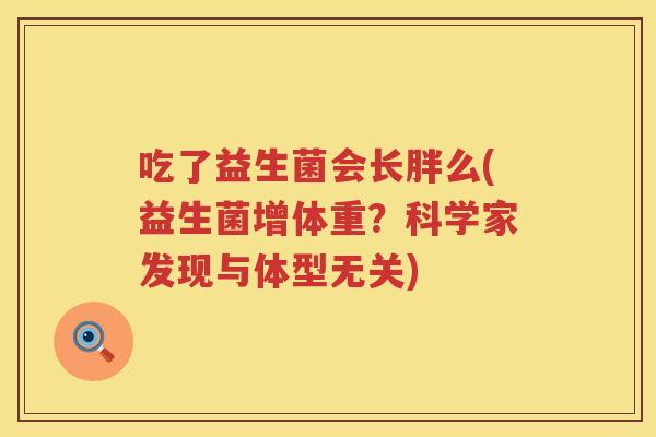 吃了益生菌会长胖么(益生菌增体重?科学家发现与体型无关) 吃了益生菌会长胖么(益生菌增体重?科学家发现与体型无关)